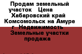 Продам земельный участок › Цена ­ 650 - Хабаровский край, Комсомольск-на-Амуре г. Недвижимость » Земельные участки продажа   